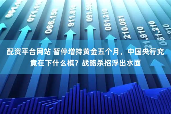 配资平台网站 暂停增持黄金五个月，中国央行究竟在下什么棋？战略杀招浮出水面