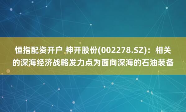 恒指配资开户 神开股份(002278.SZ)：相关的深海经济战略发力点为面向深海的石油装备