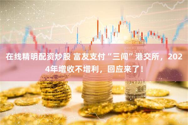 在线精明配资炒股 富友支付“三闯”港交所，2024年增收不增利，回应来了！
