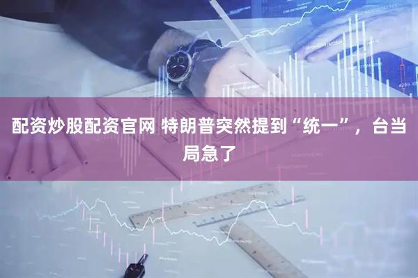 配资炒股配资官网 特朗普突然提到“统一”，台当局急了