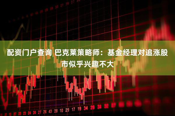 配资门户查询 巴克莱策略师：基金经理对追涨股市似乎兴趣不大