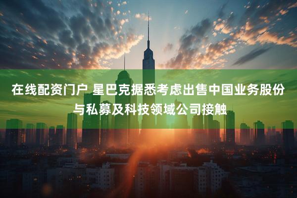 在线配资门户 星巴克据悉考虑出售中国业务股份 与私募及科技领域公司接触