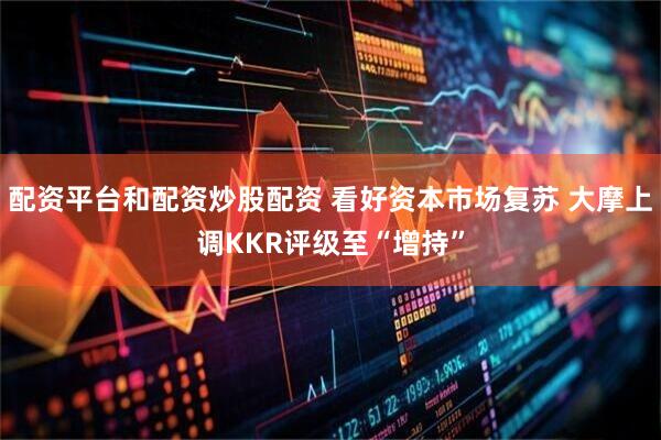 配资平台和配资炒股配资 看好资本市场复苏 大摩上调KKR评级至“增持”