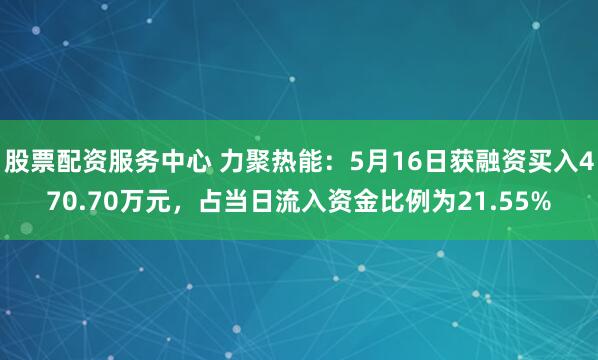 股票配资服务中心 力聚热能：5月16日获融资买入470.70万元，占当日流入资金比例为21.55%