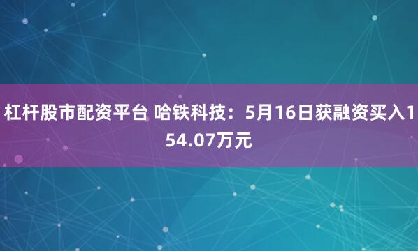 杠杆股市配资平台 哈铁科技：5月16日获融资买入154.07万元