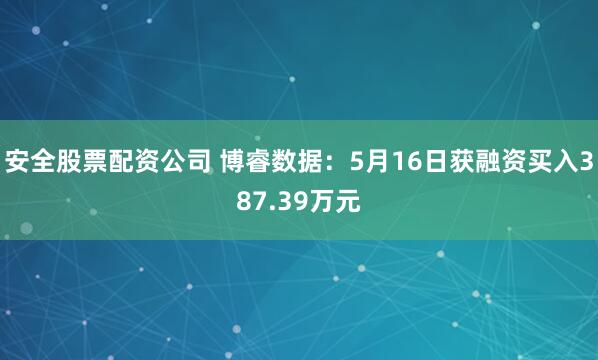 安全股票配资公司 博睿数据：5月16日获融资买入387.39万元