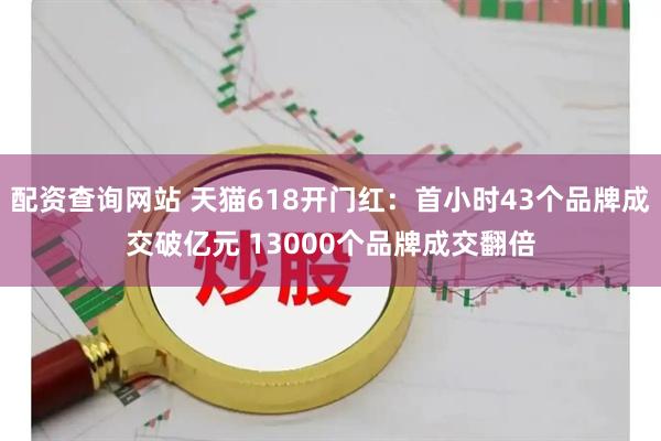 配资查询网站 天猫618开门红：首小时43个品牌成交破亿元 13000个品牌成交翻倍