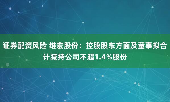 证券配资风险 维宏股份：控股股东方面及董事拟合计减持公司不超1.4%股份
