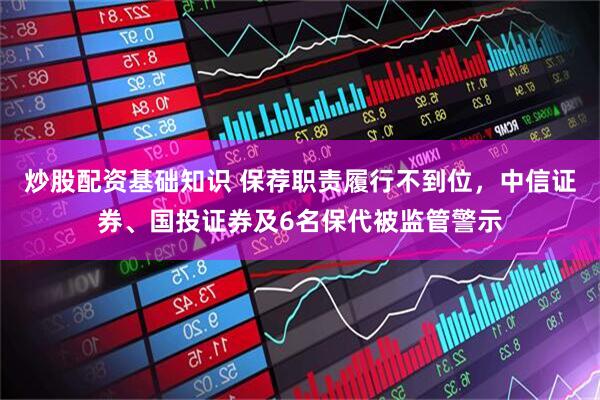 炒股配资基础知识 保荐职责履行不到位，中信证券、国投证券及6名保代被监管警示