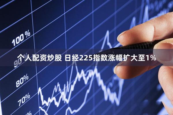 个人配资炒股 日经225指数涨幅扩大至1%