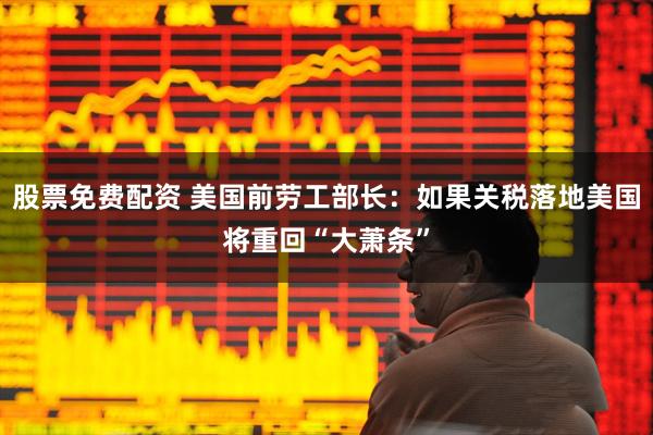 股票免费配资 美国前劳工部长：如果关税落地美国将重回“大萧条”