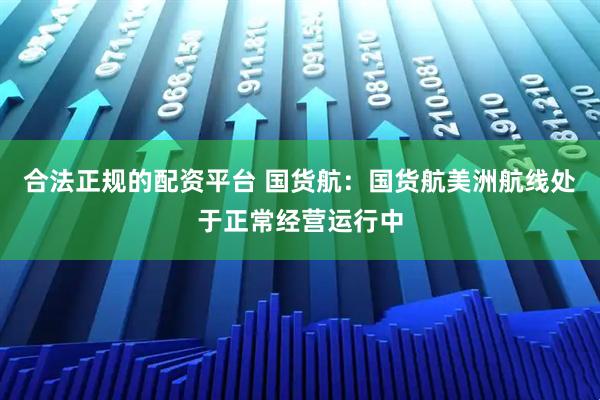 合法正规的配资平台 国货航：国货航美洲航线处于正常经营运行中