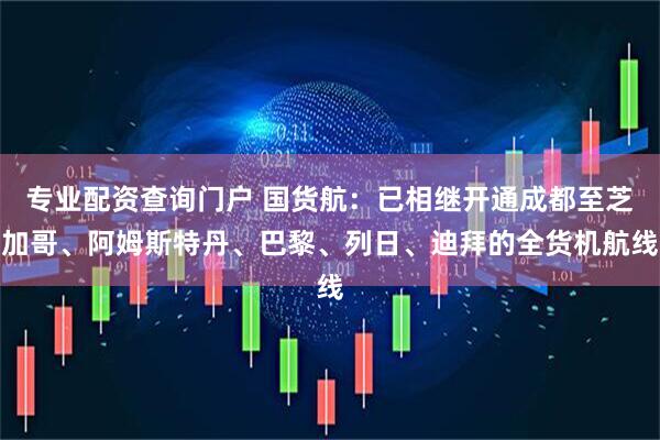 专业配资查询门户 国货航：已相继开通成都至芝加哥、阿姆斯特丹、巴黎、列日、迪拜的全货机航线