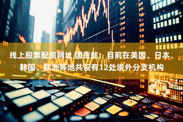线上股票配资网址 国货航：目前在美国、日本、韩国、欧洲等地共设有12处境外分支机构