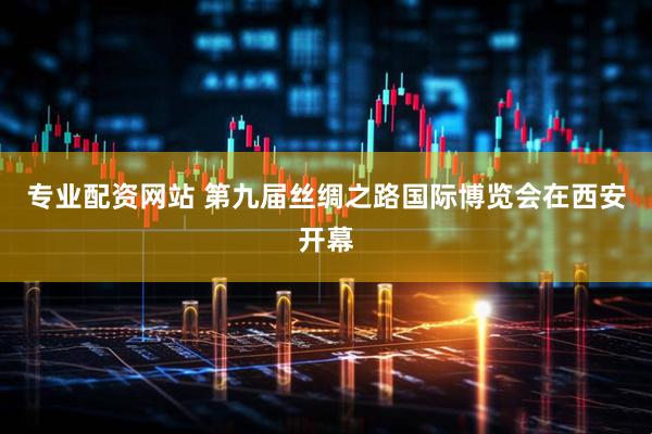 专业配资网站 第九届丝绸之路国际博览会在西安开幕