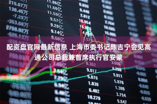 配资盘官网最新信息 上海市委书记陈吉宁会见高通公司总裁兼首席执行官安蒙