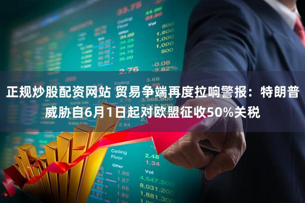 正规炒股配资网站 贸易争端再度拉响警报：特朗普威胁自6月1日起对欧盟征收50%关税