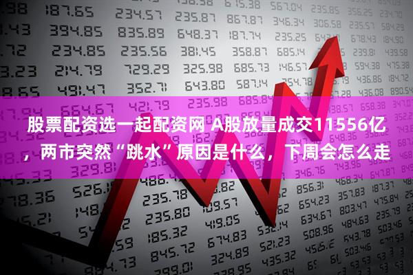 股票配资选一起配资网 A股放量成交11556亿，两市突然“跳水”原因是什么，下周会怎么走