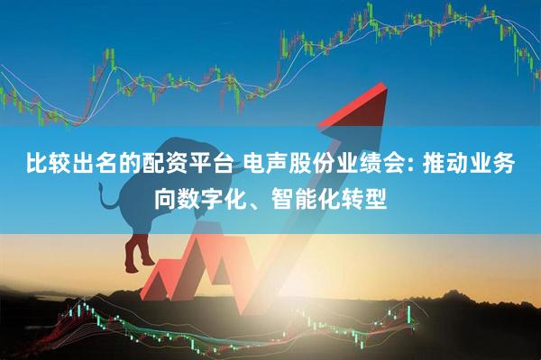 比较出名的配资平台 电声股份业绩会: 推动业务向数字化、智能化转型