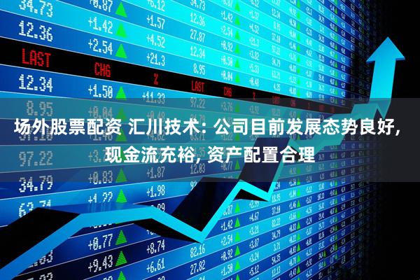 场外股票配资 汇川技术: 公司目前发展态势良好, 现金流充裕, 资产配置合理