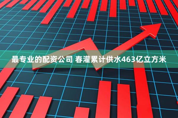 最专业的配资公司 春灌累计供水463亿立方米