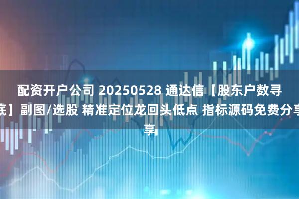 配资开户公司 20250528 通达信【股东户数寻底】副图/选股 精准定位龙回头低点 指标源码免费分享
