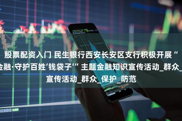 股票配资入门 民生银行西安长安区支行积极开展“打击非法金融·守护百姓‘钱袋子’”主题金融知识宣传活动_群众_保护_防范