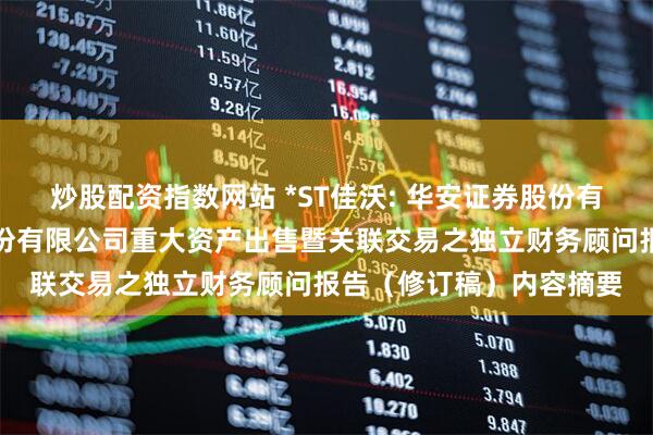 炒股配资指数网站 *ST佳沃: 华安证券股份有限公司关于佳沃食品股份有限公司重大资产出售暨关联交易之独立财务顾问报告（修订稿）内容摘要