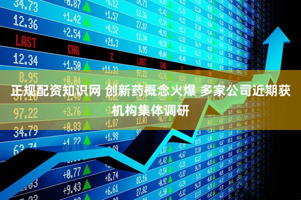 正规配资知识网 创新药概念火爆 多家公司近期获机构集体调研