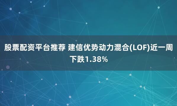 股票配资平台推荐 建信优势动力混合(LOF)近一周下跌1.38%