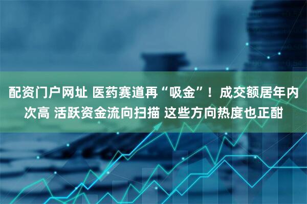 配资门户网址 医药赛道再“吸金”！成交额居年内次高 活跃资金流向扫描 这些方向热度也正酣