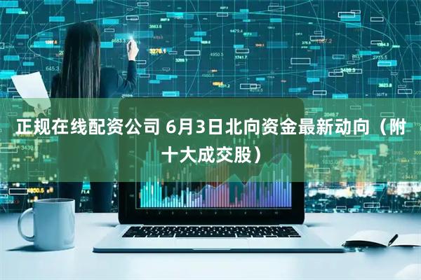 正规在线配资公司 6月3日北向资金最新动向（附十大成交股）