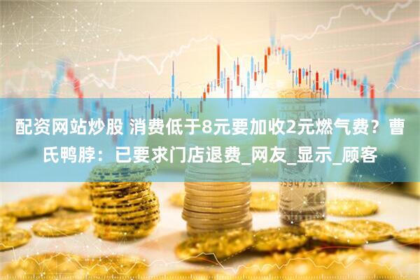 配资网站炒股 消费低于8元要加收2元燃气费？曹氏鸭脖：已要求门店退费_网友_显示_顾客