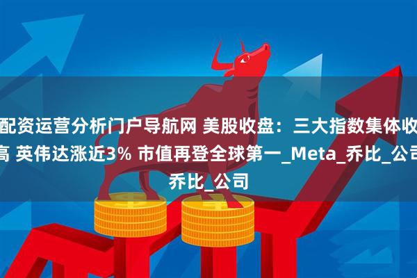 配资运营分析门户导航网 美股收盘：三大指数集体收高 英伟达涨近3% 市值再登全球第一_Meta_乔比_公司