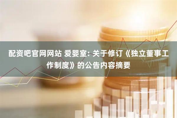 配资吧官网网站 爱婴室: 关于修订《独立董事工作制度》的公告内容摘要