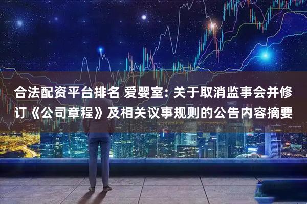 合法配资平台排名 爱婴室: 关于取消监事会并修订《公司章程》及相关议事规则的公告内容摘要
