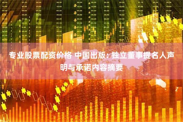 专业股票配资价格 中国出版: 独立董事提名人声明与承诺内容摘要