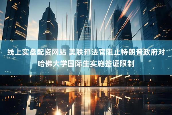 线上实盘配资网站 美联邦法官阻止特朗普政府对哈佛大学国际生实施签证限制