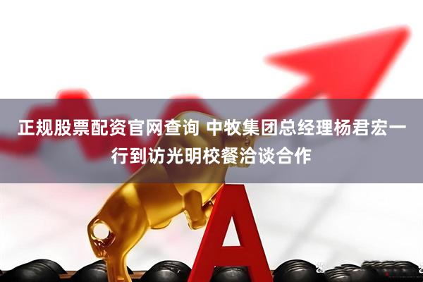 正规股票配资官网查询 中牧集团总经理杨君宏一行到访光明校餐洽谈合作
