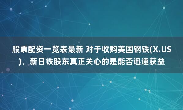 股票配资一览表最新 对于收购美国钢铁(X.US)，新日铁股东真正关心的是能否迅速获益