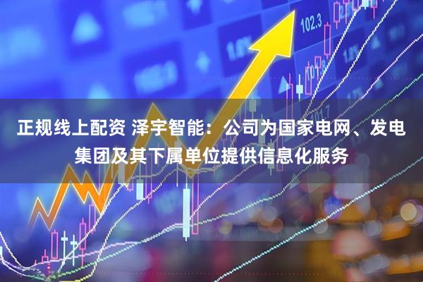 正规线上配资 泽宇智能：公司为国家电网、发电集团及其下属单位提供信息化服务