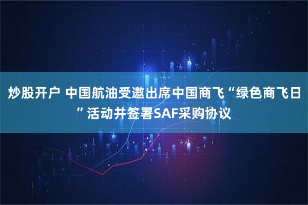 炒股开户 中国航油受邀出席中国商飞“绿色商飞日”活动并签署SAF采购协议