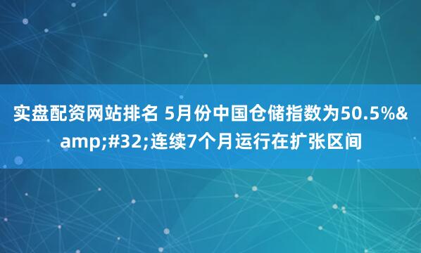 实盘配资网站排名 5月份中国仓储指数为50.5%&#32;连续7个月运行在扩张区间