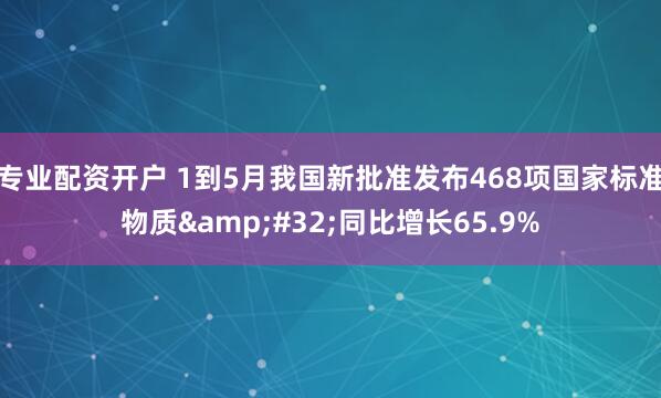 专业配资开户 1到5月我国新批准发布468项国家标准物质&#32;同比增长65.9%