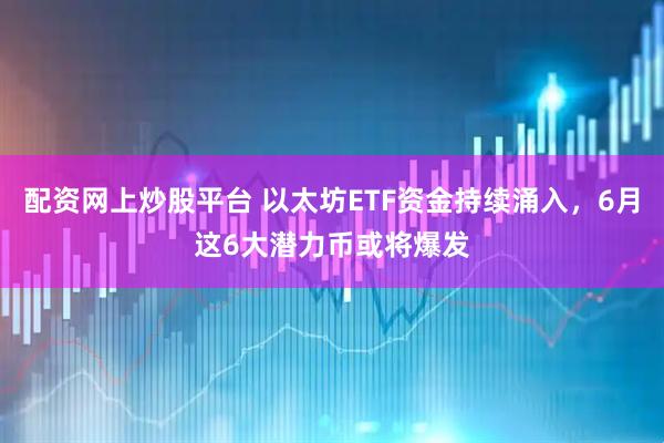 配资网上炒股平台 以太坊ETF资金持续涌入，6月这6大潜力币或将爆发