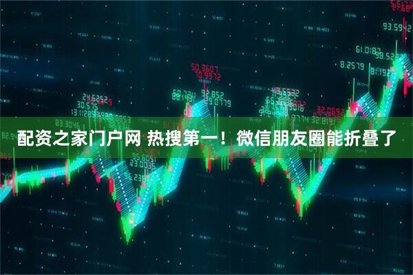 配资之家门户网 热搜第一！微信朋友圈能折叠了
