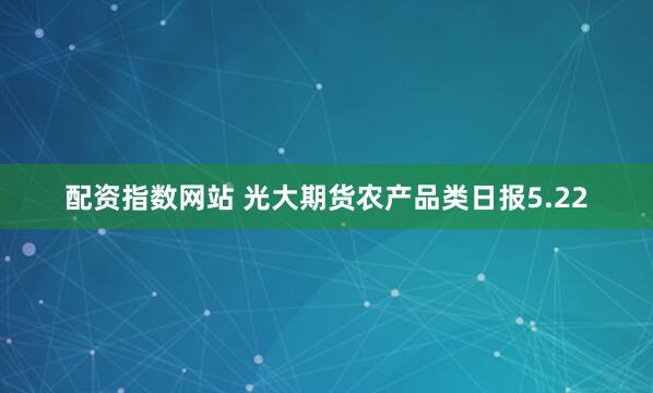 配资指数网站 光大期货农产品类日报5.22