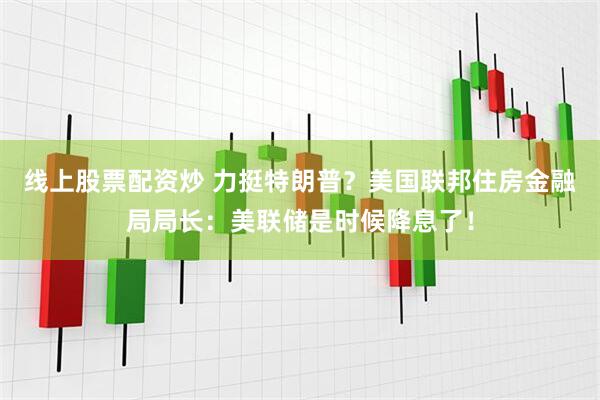 线上股票配资炒 力挺特朗普？美国联邦住房金融局局长：美联储是时候降息了！