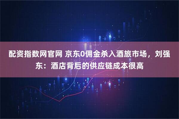 配资指数网官网 京东0佣金杀入酒旅市场，刘强东：酒店背后的供应链成本很高