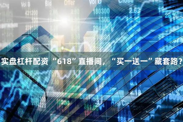实盘杠杆配资 “618”直播间，“买一送一”藏套路？